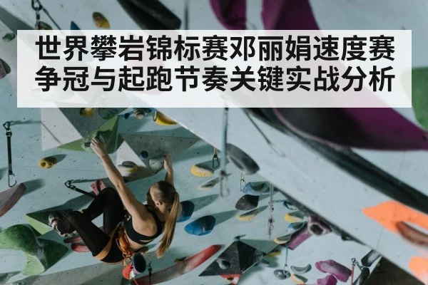 世界攀岩锦标赛邓丽娟速度赛争冠与起跑节奏关键实战分析