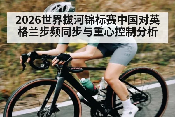 2026世界拔河锦标赛中国对英格兰步频同步与重心控制分析