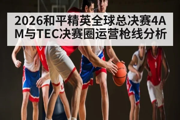 2026和平精英全球总决赛4AM与TEC决赛圈运营枪线分析